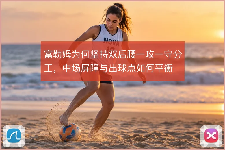 富勒姆为何坚持双后腰一攻一守分工，中场屏障与出球点如何平衡