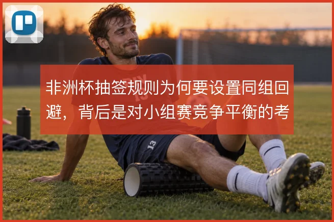非洲杯抽签规则为何要设置同组回避，背后是对小组赛竞争平衡的考量