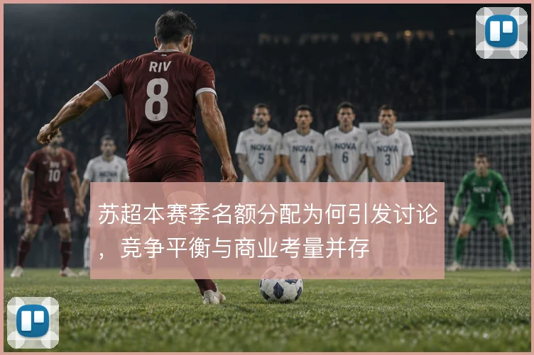 苏超本赛季名额分配为何引发讨论，竞争平衡与商业考量并存