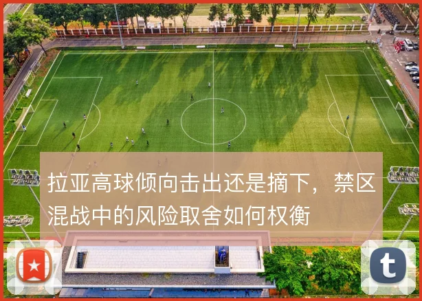 拉亚高球倾向击出还是摘下，禁区混战中的风险取舍如何权衡