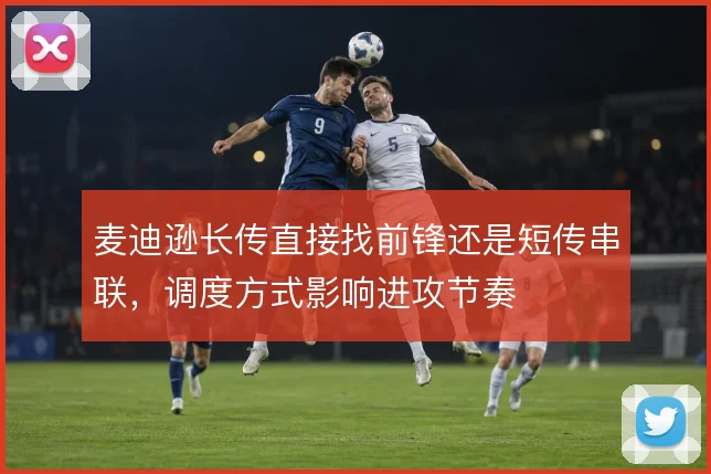麦迪逊长传直接找前锋还是短传串联，调度方式影响进攻节奏