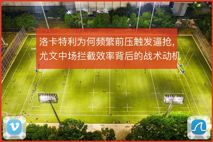 洛卡特利为何频繁前压触发逼抢，尤文中场拦截效率背后的战术动机