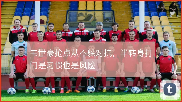 韦世豪抢点从不躲对抗，半转身打门是习惯也是风险