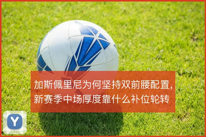 加斯佩里尼为何坚持双前腰配置,新赛季中场厚度靠什么补位轮转