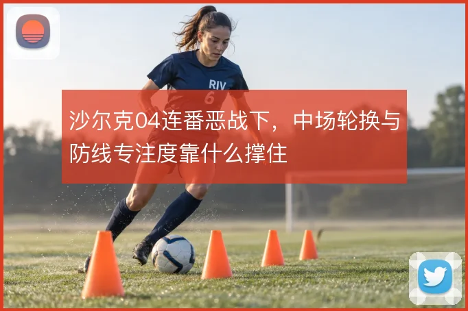 沙尔克04连番恶战下,中场轮换与防线专注度靠什么撑住