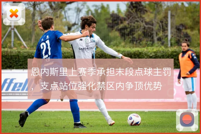 恩内斯里上赛季承担末段点球主罚，支点站位强化禁区内争顶优势