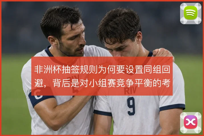 非洲杯抽签规则为何要设置同组回避,背后是对小组赛竞争平衡的考量