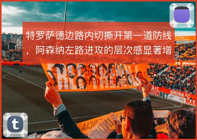 特罗萨德边路内切撕开第一道防线,阿森纳左路进攻的层次感显著增强