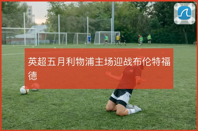 英超五月利物浦主场迎战布伦特福德